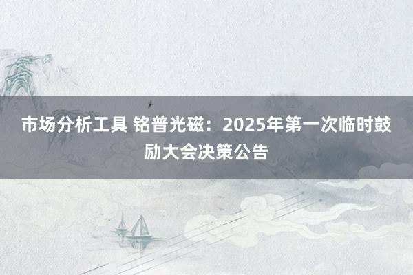 市场分析工具 铭普光磁：2025年第一次临时鼓励大会决策公告