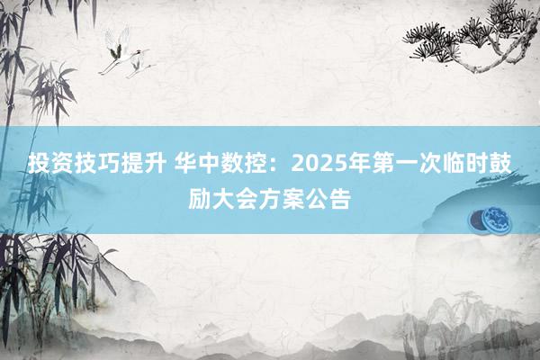 投资技巧提升 华中数控：2025年第一次临时鼓励大会方案公告