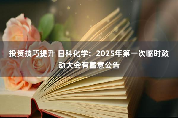 投资技巧提升 日科化学：2025年第一次临时鼓动大会有蓄意公告