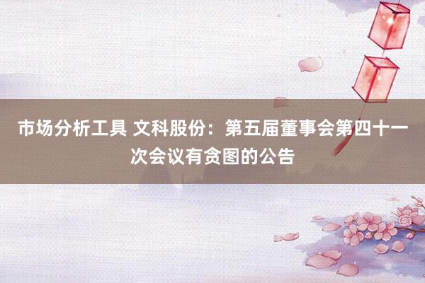 市场分析工具 文科股份：第五届董事会第四十一次会议有贪图的公告