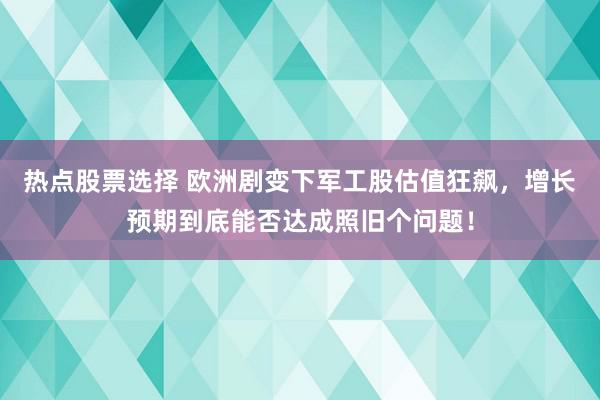 热点股票选择 欧洲剧变下军工股估值狂飙，增长预期到底能否达成照旧个问题！