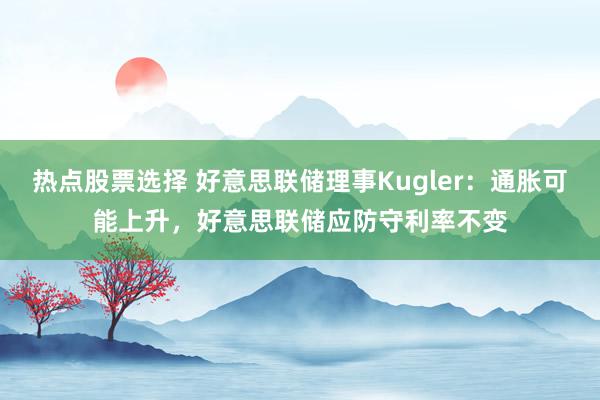 热点股票选择 好意思联储理事Kugler：通胀可能上升，好意思联储应防守利率不变