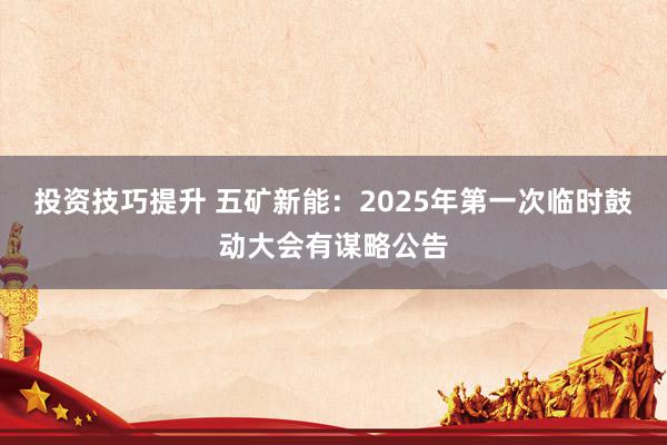 投资技巧提升 五矿新能：2025年第一次临时鼓动大会有谋略公告