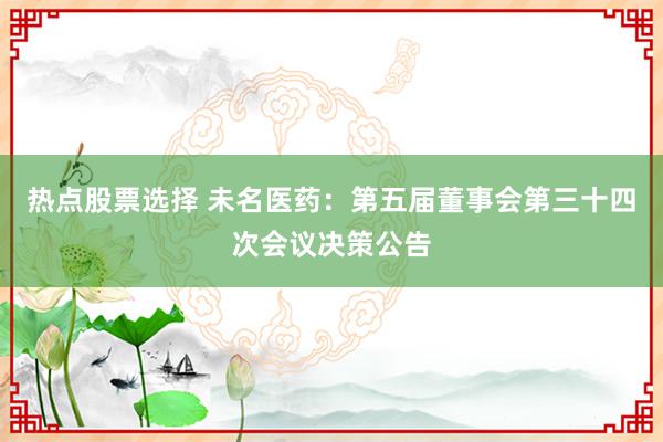 热点股票选择 未名医药：第五届董事会第三十四次会议决策公告