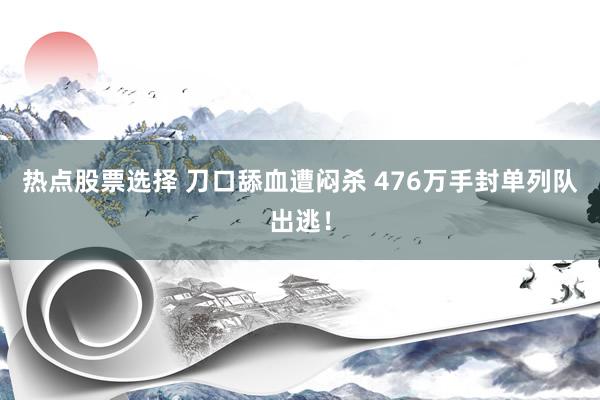 热点股票选择 刀口舔血遭闷杀 476万手封单列队出逃！