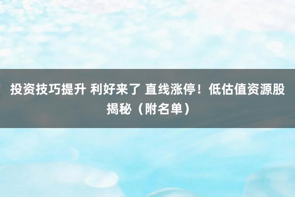 投资技巧提升 利好来了 直线涨停！低估值资源股揭秘（附名单）