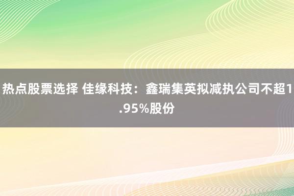 热点股票选择 佳缘科技：鑫瑞集英拟减执公司不超1.95%股份