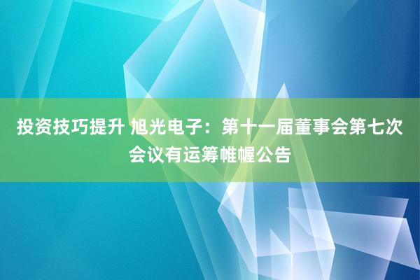 投资技巧提升 旭光电子：第十一届董事会第七次会议有运筹帷幄公告