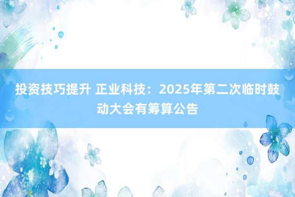 投资技巧提升 正业科技：2025年第二次临时鼓动大会有筹算公告