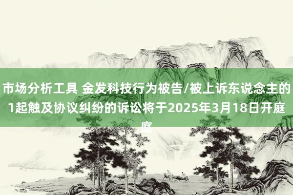 市场分析工具 金发科技行为被告/被上诉东说念主的1起触及协议纠纷的诉讼将于2025年3月18日开庭