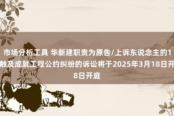 市场分析工具 华新建职责为原告/上诉东说念主的1起触及成就工程公约纠纷的诉讼将于2025年3月18日开庭