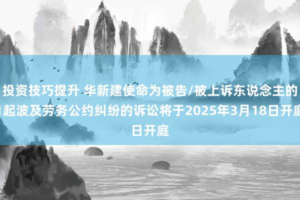 投资技巧提升 华新建使命为被告/被上诉东说念主的1起波及劳务公约纠纷的诉讼将于2025年3月18日开庭