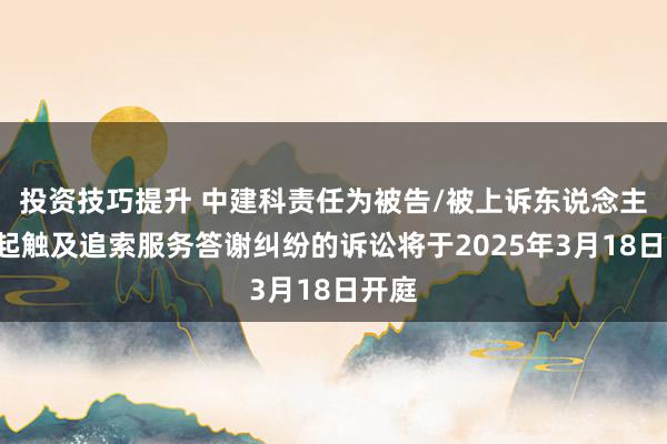 投资技巧提升 中建科责任为被告/被上诉东说念主的1起触及追索服务答谢纠纷的诉讼将于2025年3月18日开庭