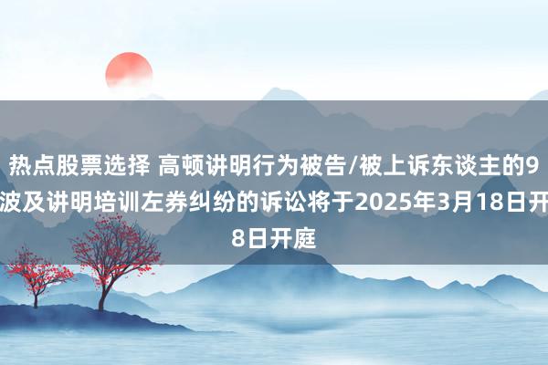 热点股票选择 高顿讲明行为被告/被上诉东谈主的9起波及讲明培训左券纠纷的诉讼将于2025年3月18日开庭