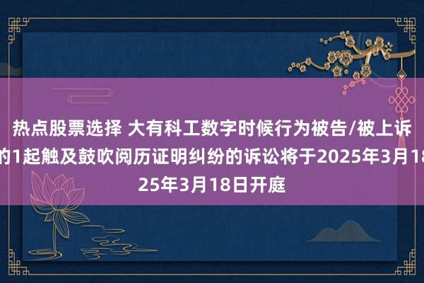 热点股票选择 大有科工数字时候行为被告/被上诉东谈主的1起触及鼓吹阅历证明纠纷的诉讼将于2025年3月18日开庭