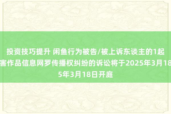 投资技巧提升 闲鱼行为被告/被上诉东谈主的1起波及侵害作品信息网罗传播权纠纷的诉讼将于2025年3月18日开庭