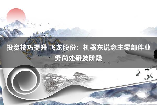 投资技巧提升 飞龙股份：机器东说念主零部件业务尚处研发阶段