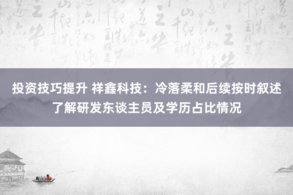 投资技巧提升 祥鑫科技：冷落柔和后续按时叙述了解研发东谈主员及学历占比情况