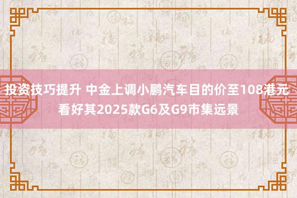 投资技巧提升 中金上调小鹏汽车目的价至108港元 看好其2025款G6及G9市集远景